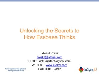 Unlocking the Secrets to
 How Essbase Thinks

           Edward Roske
        eroske@interrel.com
   BLOG: LookSmarter.blogspot.com
     WEBSITE: www.interrel.com
         TWITTER: ERoske
 