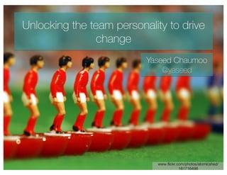 www.ﬂickr.com/photos/atomicshed/
161716498
Unlocking the team personality to drive
change
Yaseed Chaumoo
@yaseed
 