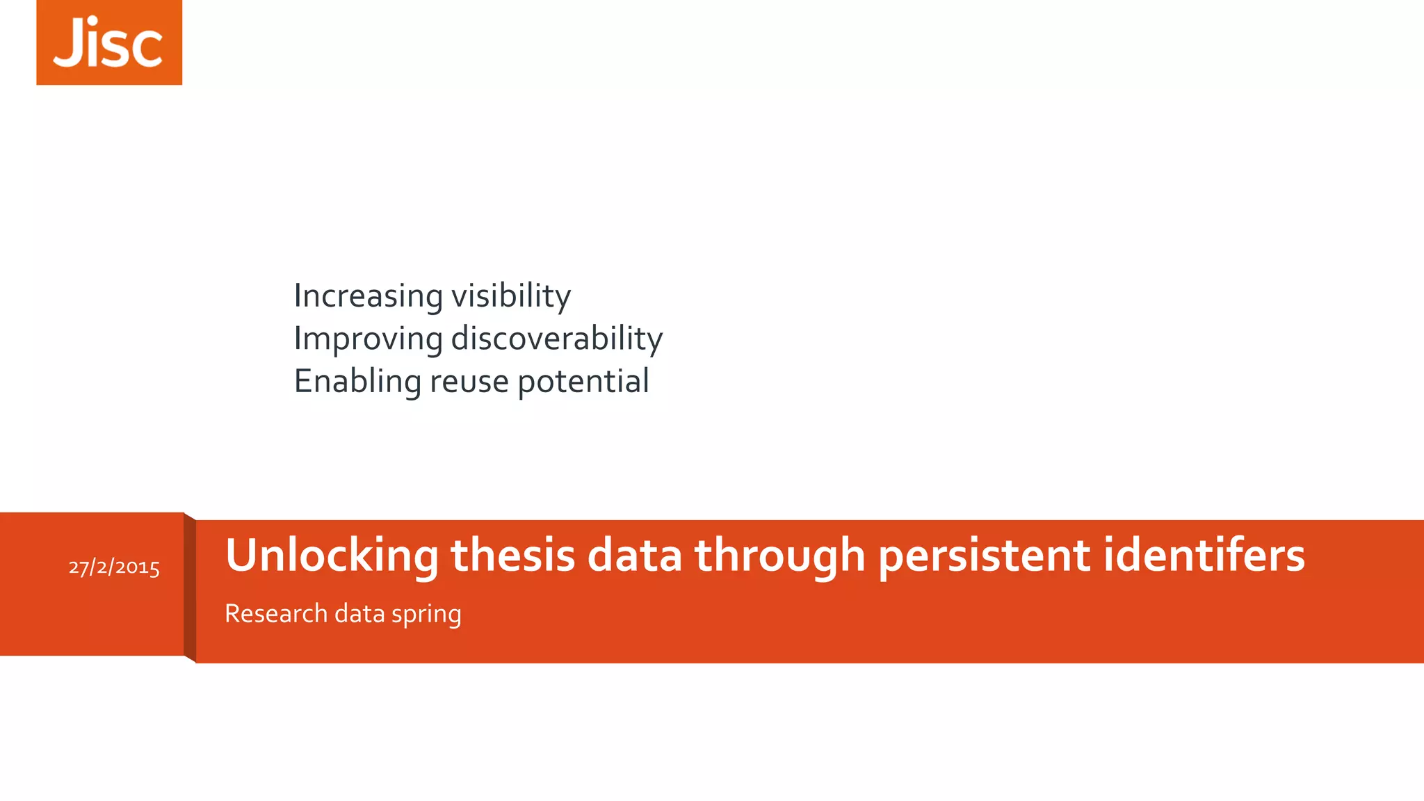 Research data spring
Unlocking thesis data through persistent identifers27/2/2015
Increasing visibility
Improving discoverability
Enabling reuse potential
 