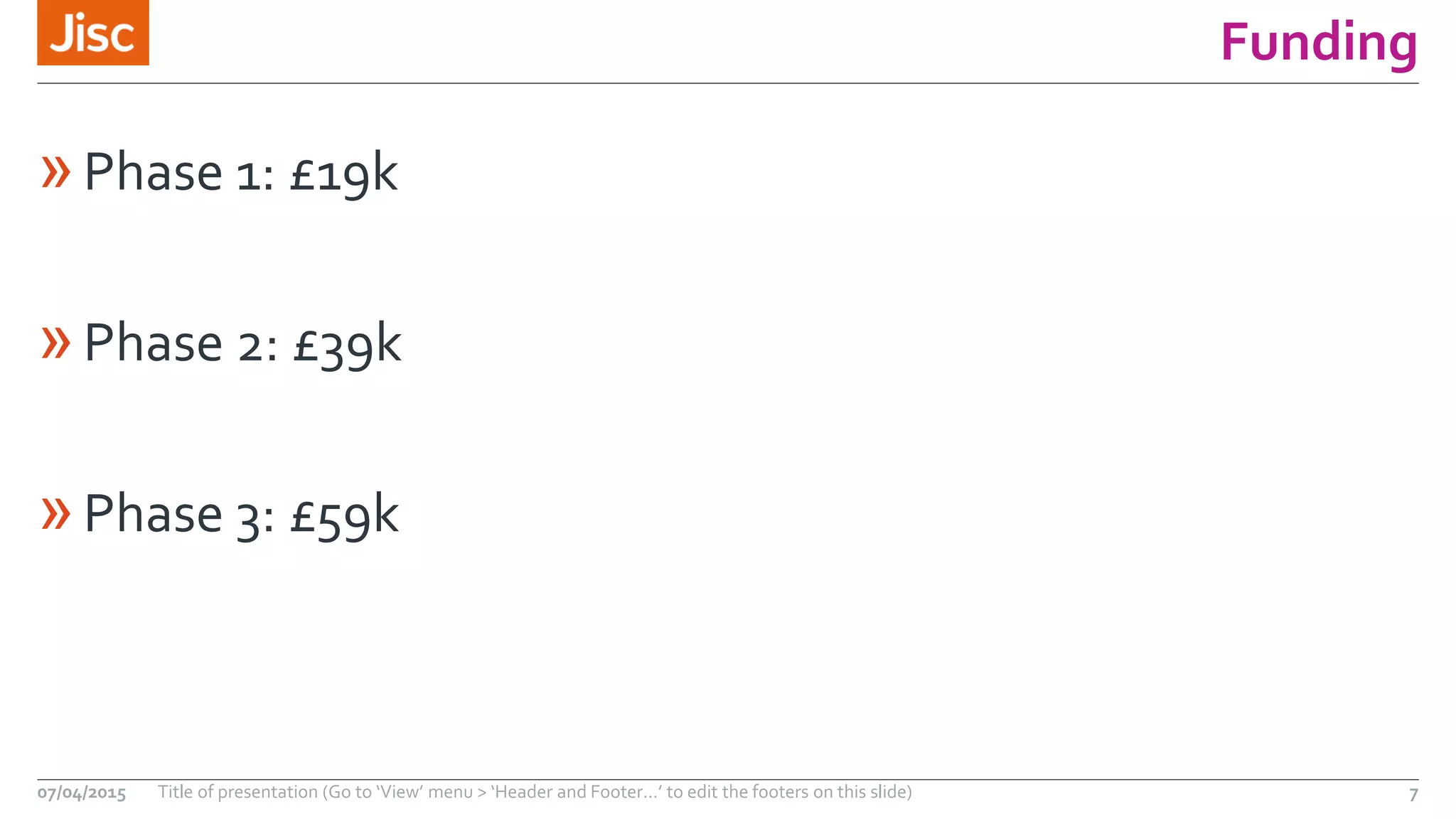 Funding
»Phase 1: £19k
»Phase 2: £39k
»Phase 3: £59k
07/04/2015 Title of presentation (Go to ‘View’ menu > ‘Header and Footer…’ to edit the footers on this slide) 7
 