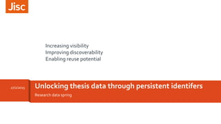 Research data spring
Unlocking thesis data through persistent identifers27/2/2015
Increasing visibility
Improving discoverability
Enabling reuse potential
 