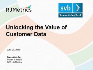 Unlocking the Value of
Customer Data
June 20, 2013

Presented By:
Robert J. Moore
CEO, RJMetrics

 