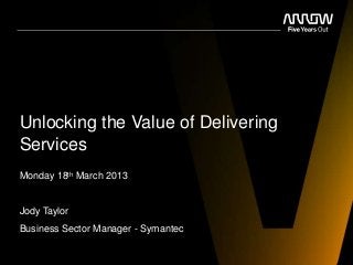 Unlocking the Value of Delivering
Services
Monday 18th March 2013


Jody Taylor
Business Sector Manager - Symantec
 