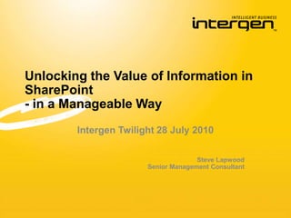 Unlocking the Value of Information in SharePoint- in a Manageable Way  Intergen Twilight 28 July 2010 Steve Lapwood Senior Management Consultant 