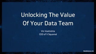 Unlocking The Value
Of Your Data Team
Vin Vashishta
CEO of V Squared
DataScience.vin
 