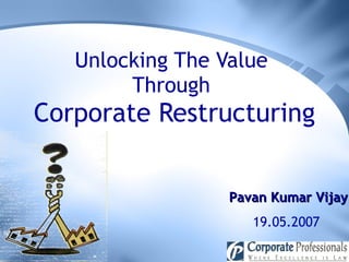 Unlocking The Value  Through  Corporate Restructuring Pavan Kumar Vijay 19.05.2007 