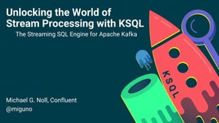 Unlocking the World of
Stream Processing with KSQL
The Streaming SQL Engine for Apache Kafka
Michael G. Noll, Confluent
@miguno
 