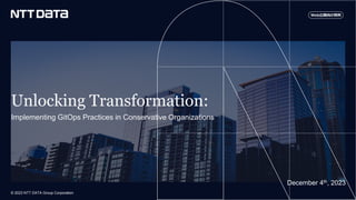 © 2023 NTT DATA Group Corporation
Unlocking Transformation:
Implementing GitOps Practices in Conservative Organizations
December 4th, 2023
Web公開向け資料
 