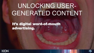 UNLOCKING USER-
GENERATED CONTENT
It’s digital word-of-mouth
advertising.
 