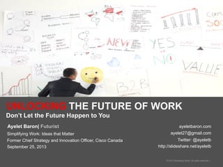 ayeletbaron.com
ayelet27@gmail.com
Twitter: @ayeletb
http://slideshare.net/ayeletb
© 2013 Simplifying Work. All rights reserved. |
UNLOCKING THE FUTURE OF WORK
Don’t Let the Future Happen to You
Ayelet Baron| Futurist
Simplifying Work: Ideas that Matter
Former Chief Strategy and Innovation Officer, Cisco Canada
September 25, 2013
 