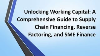 Unlocking Working Capital: A
Comprehensive Guide to Supply
Chain Financing, Reverse
Factoring, and SME Finance
 