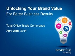 Unlocking Your Brand Value
For Better Business Results
Total Office Trade Conference
April 28th, 2014
 