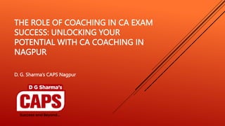 THE ROLE OF COACHING IN CA EXAM
SUCCESS: UNLOCKING YOUR
POTENTIAL WITH CA COACHING IN
NAGPUR
D. G. Sharma’s CAPS Nagpur
 