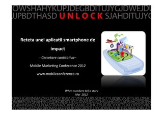 z
Reteta	
  unei	
  aplica,i	
  smartphone	
  de	
  
impact	
  
-­‐ 	
  Cercetare	
  can)ta)va–	
  
Mobile	
  Marke,ng	
  Conference	
  2012	
  
www.mobileconference.ro	
  
When	
  numbers	
  tell	
  a	
  story	
  
Mai	
  	
  2012	
  
 