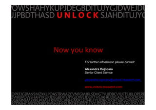 z
Now	
 you	
 know	
 
For further information please contact:
Alexandra Cojocaru
Senior Client Service
alexandra.cojocaru@unlock-research.com
www.unlock-research.com
 