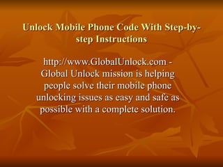 Unlock Mobile Phone Code With Step-by-step Instructions http://www.GlobalUnlock.com - Global Unlock mission is helping people solve their mobile phone unlocking issues as easy and safe as possible with a complete solution. 