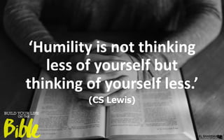 ‘Humility is not thinking
less of yourself but
thinking of yourself less.’
(CS Lewis)
 