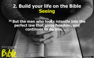 2. Build your life on the Bible
Seeing
25 But the man who looks intently into the
perfect law that gives freedom, and
continues to do this, ….
 
