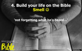 4. Build your life on the Bible
Smell 
‘not forgetting what he’s heard…’
 