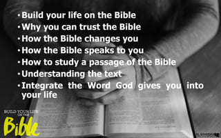 •Build your life on the Bible
•Why you can trust the Bible
•How the Bible changes you
•How the Bible speaks to you
•How to study a passage of the Bible
•Understanding the text
•Integrate the Word God gives you into
your life
 