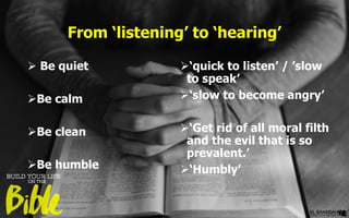 From ‘listening’ to ‘hearing’
 Be quiet
Be calm
Be clean
Be humble
‘quick to listen’ / ’slow
to speak’
‘slow to become angry’
‘Get rid of all moral filth
and the evil that is so
prevalent.’
‘Humbly’
 