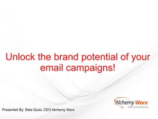Unlock the brand potential of your email campaigns!   Presented By: Dela Quist, CEO Alchemy Worx 