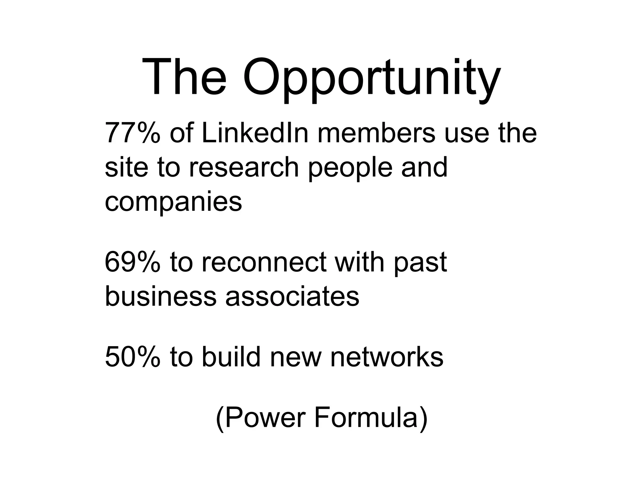 The Opportunity
77% of LinkedIn members use the
site to research people and
companies
69% to reconnect with past
business associates
50% to build new networks
(Power Formula)
 