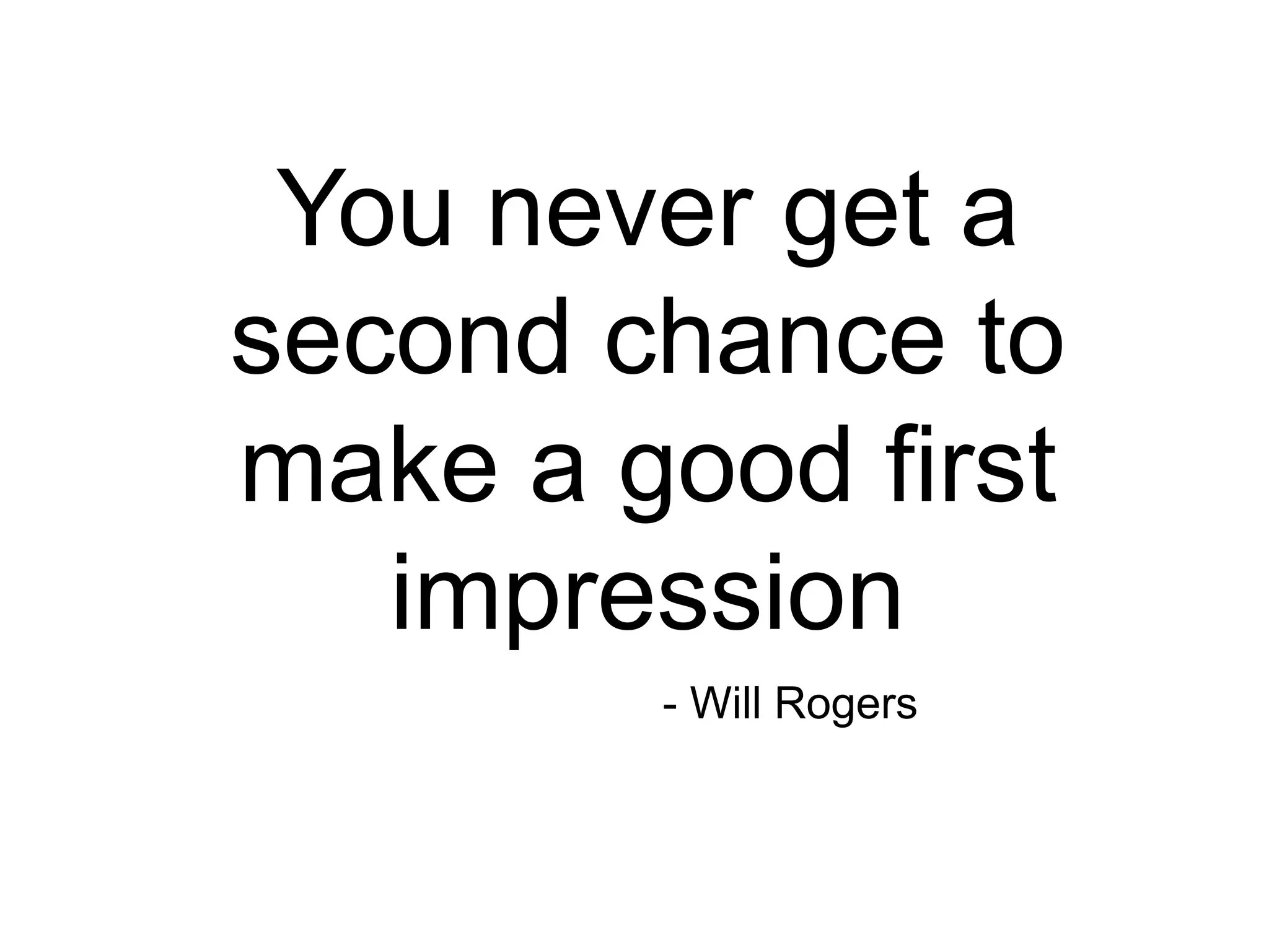 You never get a
second chance to
make a good first
impression
- Will Rogers
 