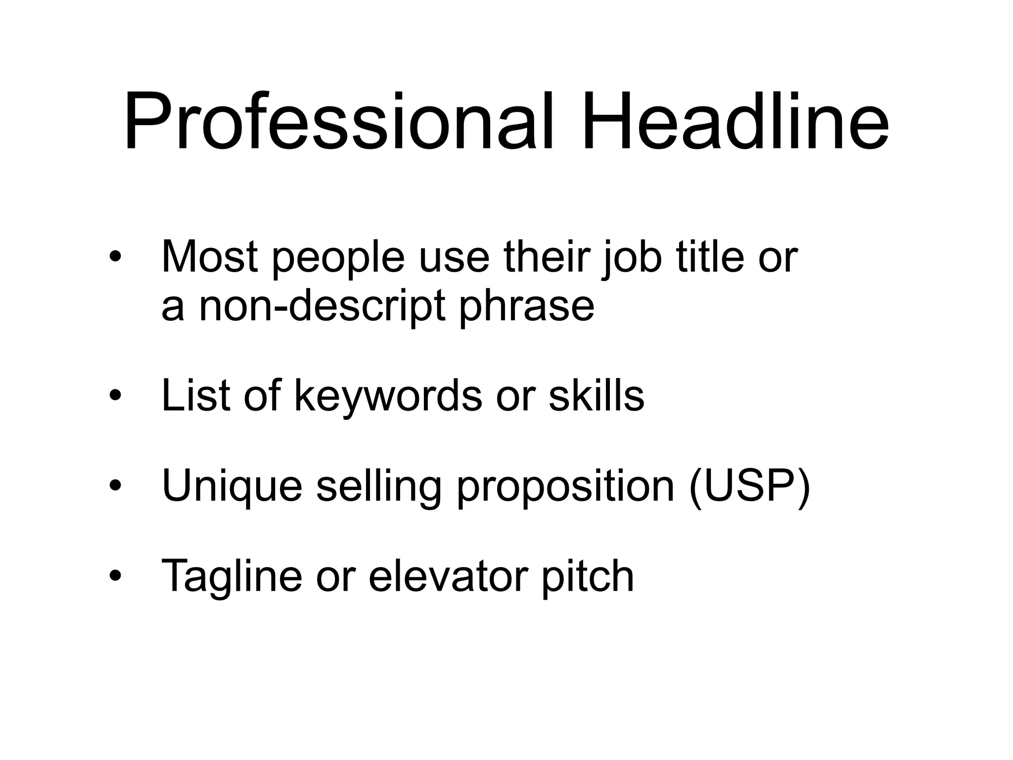 Professional Headline
• Most people use their job title or
a non-descript phrase
• List of keywords or skills
• Unique selling proposition (USP)
• Tagline or elevator pitch
 