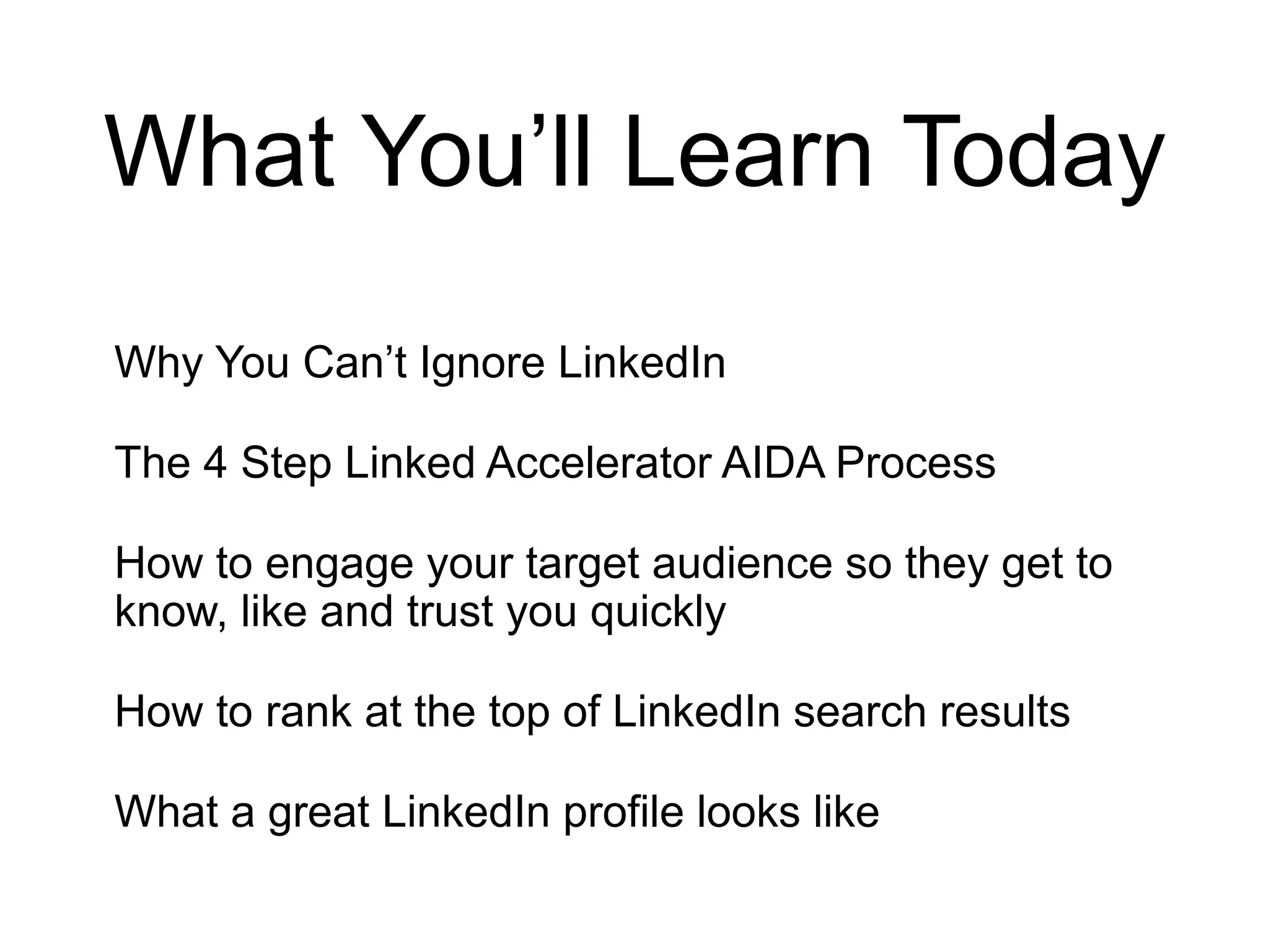 What You’ll Learn Today
Why You Can’t Ignore LinkedIn
The 4 Step Linked Accelerator AIDA Process
How to engage your target audience so they get to
know, like and trust you quickly
How to rank at the top of LinkedIn search results
What a great LinkedIn profile looks like
 