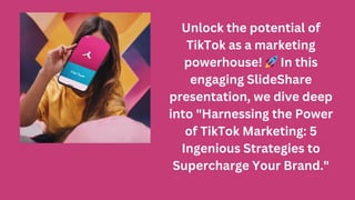 Unlock the potential of
TikTok as a marketing
powerhouse! 🚀In this
engaging SlideShare
presentation, we dive deep
into "Harnessing the Power
of TikTok Marketing: 5
Ingenious Strategies to
Supercharge Your Brand."
 