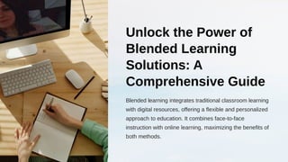 Unlock the Power of
Blended Learning
Solutions: A
Comprehensive Guide
Blended learning integrates traditional classroom learning
with digital resources, offering a flexible and personalized
approach to education. It combines face-to-face
instruction with online learning, maximizing the benefits of
both methods.
 