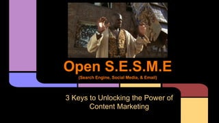 Open S.E.S.M.E
(Search Engine, Social Media, & Email)
3 Keys to Unlocking the Power of
Content Marketing
 