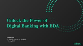 Unlock the Power of
Digital Banking with EDA
Floyd Davis
VP Solution Engineering, APJ & ME
February 2023
 
