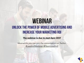 Webinar
Unlock the power of mobile advertising and
increase your marketing roi
The webinar is due to start 2pm CEST
Meanwhile you can join the conversation on Twitter:
#LeadmillWebinar @TeamLeadmill
 