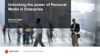 Unlocking the power of Personal
Media in Enterprise

Richard Allen
February 2012
 