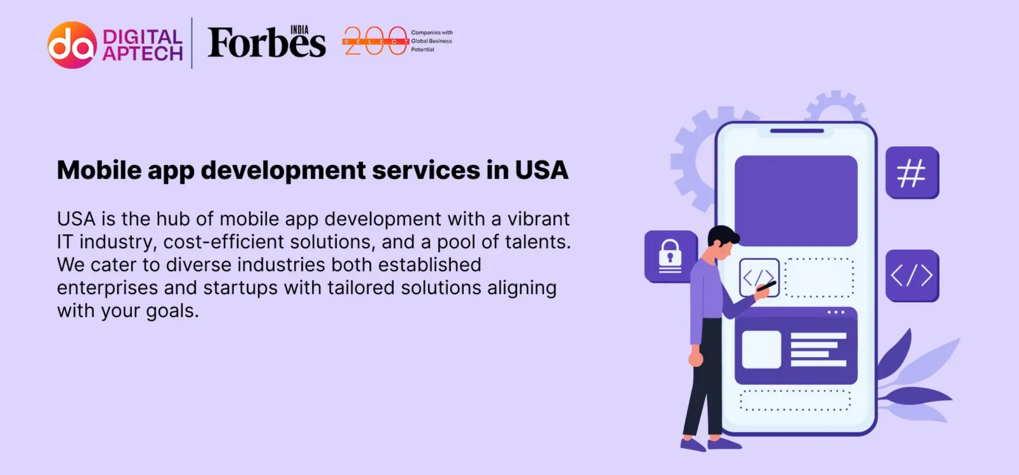 Mobile app development services in USA
USA is the hub of mobile app development with a vibrant IT industry, cost-
efficient solutions, and a pool of talents. We cater to diverse industries both
established enterprises and startups with tailored solutions aligning with your
goals.
 