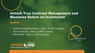 #AribaLIVE
Unlock True Contract Management and
Maximize Return on Investment
@ariba
Speakers
• Sundar Kamakshisundaram – Ariba, an SAP Company
• Irina Ovsiyevitsj – Ariba, an SAP Company
• Peter White – Ariba, an SAP Company
 