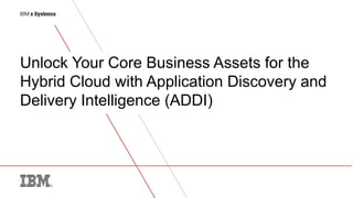 Unlock Your Core Business Assets for the
Hybrid Cloud with Application Discovery and
Delivery Intelligence (ADDI)
 