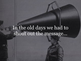 In the old days we had to
 shout out the message…
 