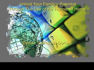 Unlock Your Family’s Potential Through The Use of the Internet At Home. Denise Thompson-Dorsett 