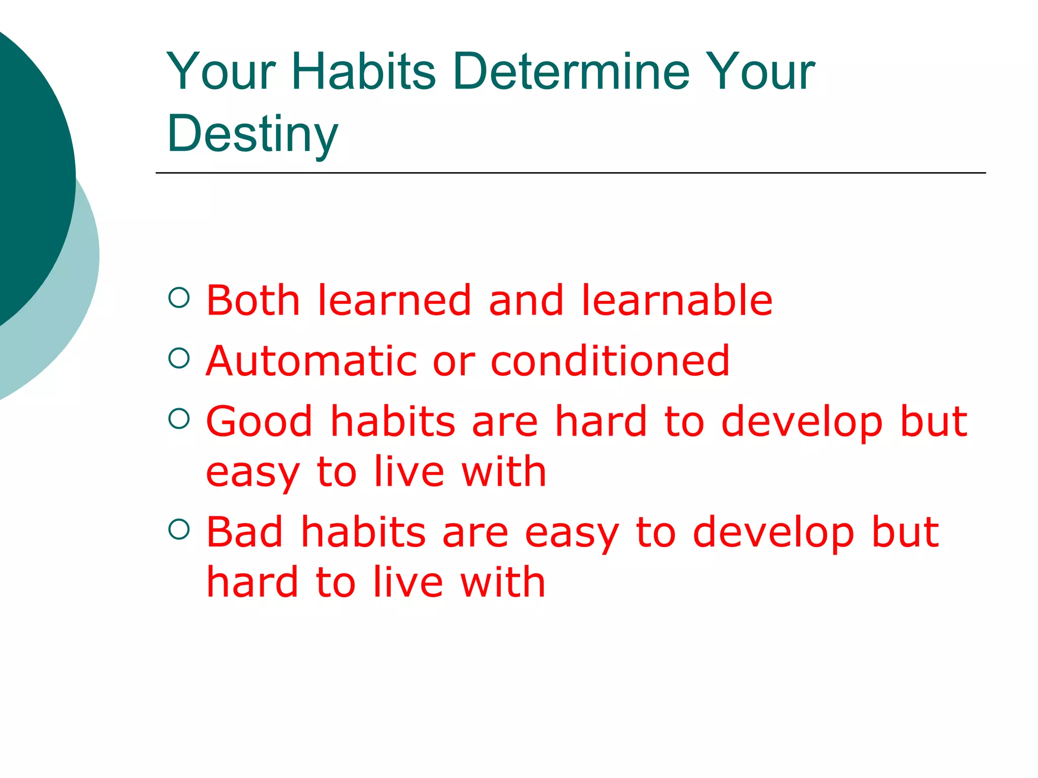 Your Habits Determine Your Destiny Both learned and learnable Automatic or conditioned  Good habits are hard to develop but easy to live with Bad habits are easy to develop but hard to live with 