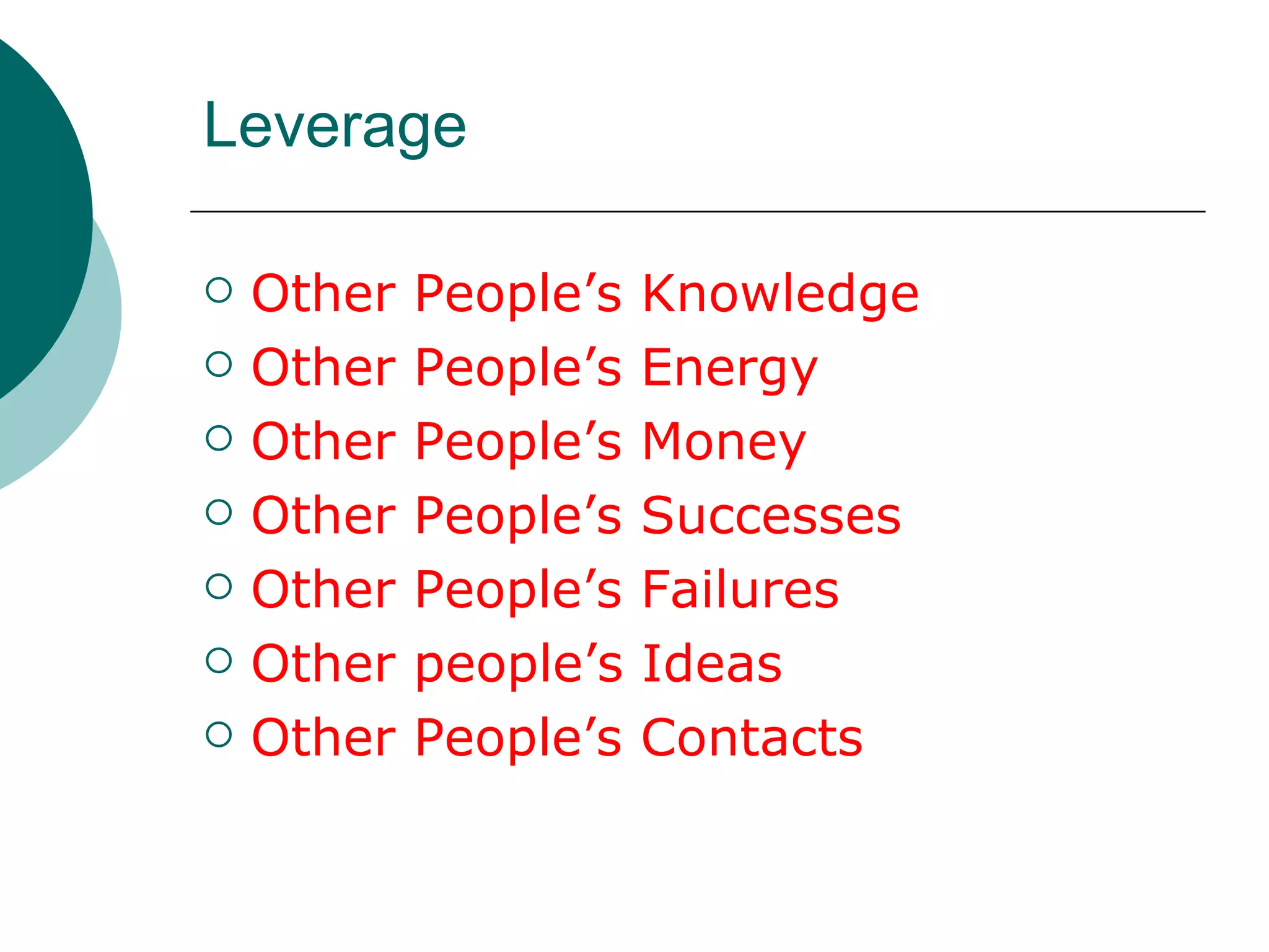 Leverage Other People’s Knowledge Other People’s Energy Other People’s Money Other People’s Successes Other People’s Failures Other people’s Ideas Other People’s Contacts 