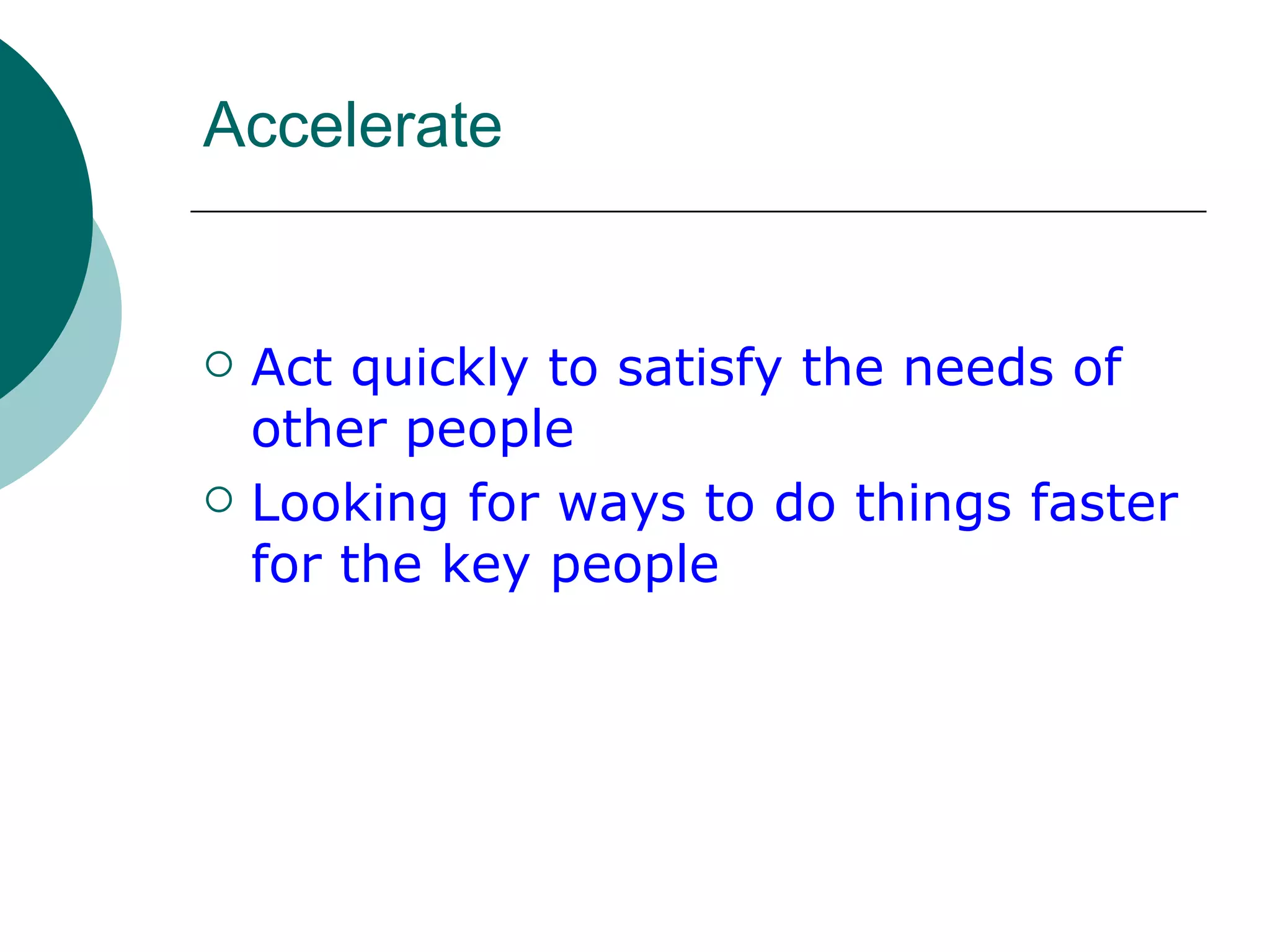 Accelerate Act quickly to satisfy the needs of other people  Looking for ways to do things faster for the key people 