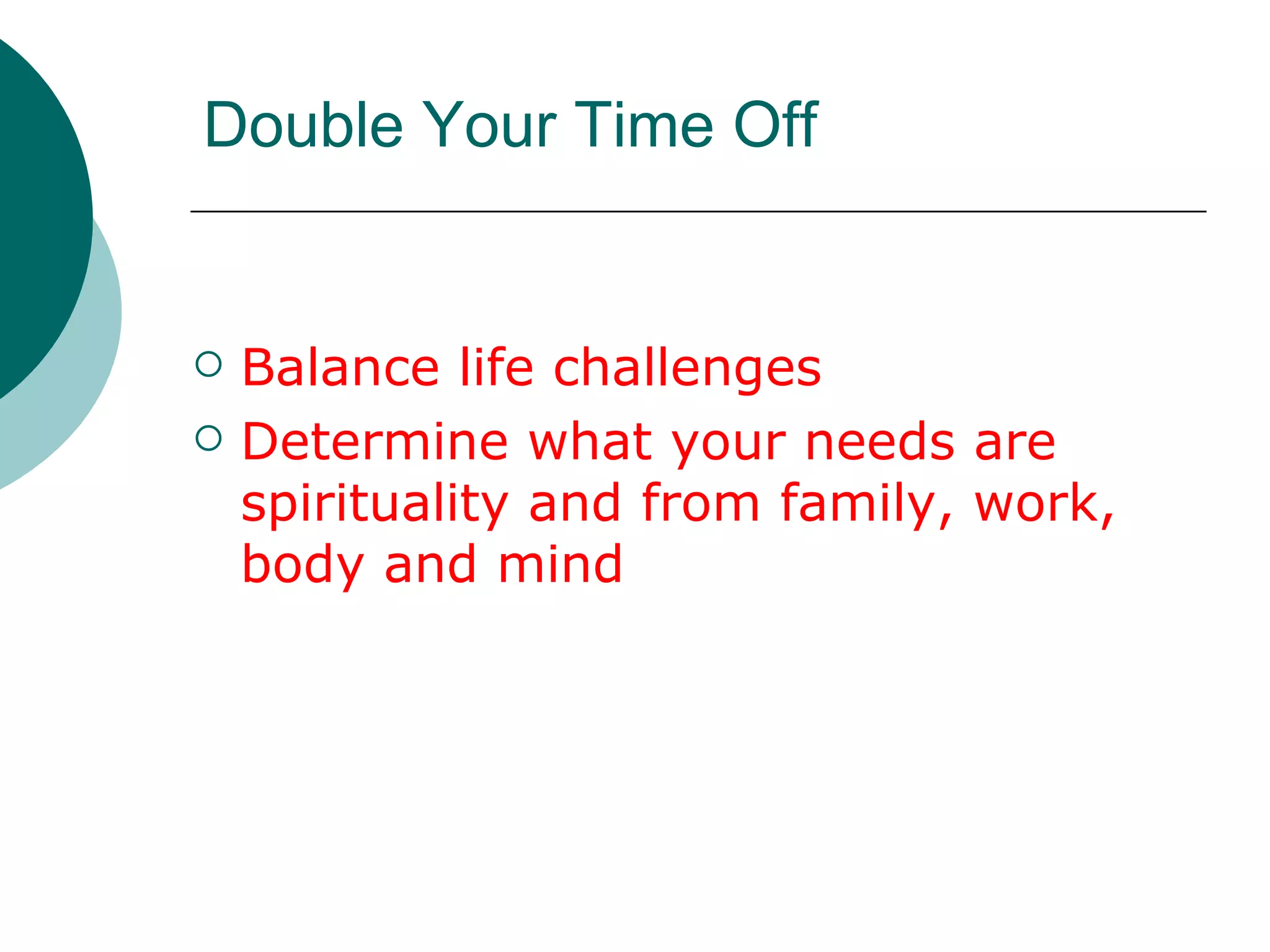 Double Your Time Off Balance life challenges Determine what your needs are spirituality and from family, work, body and mind 