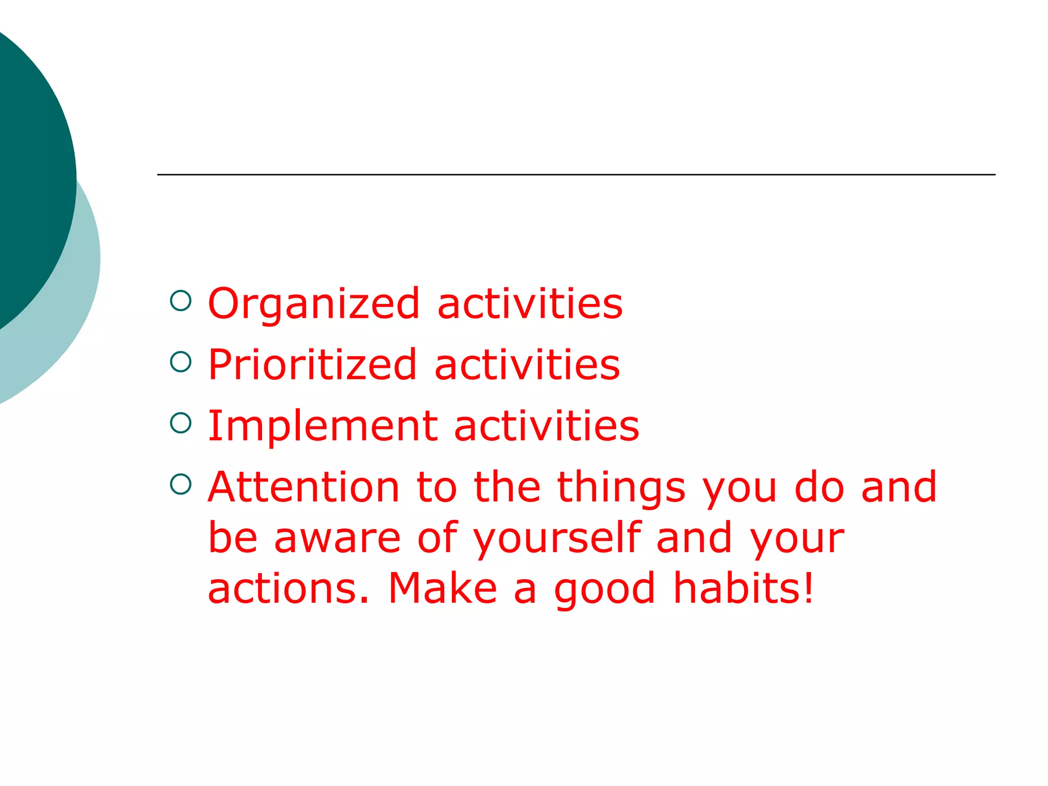 Organized activities Prioritized activities Implement activities Attention to the things you do and be aware of yourself and your actions. Make a good habits! 