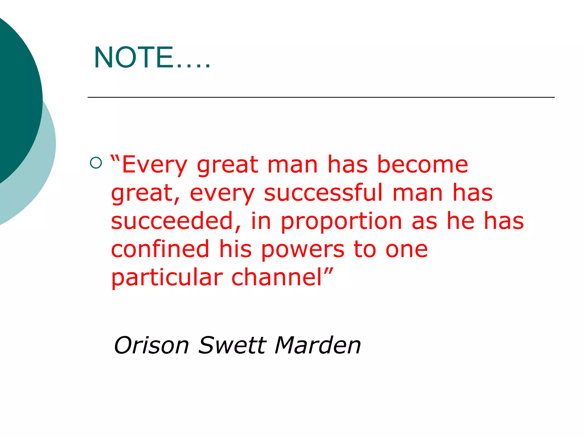 NOTE…. “ Every great man has become great, every successful man has succeeded, in proportion as he has confined his powers to one particular channel”   Orison Swett Marden 