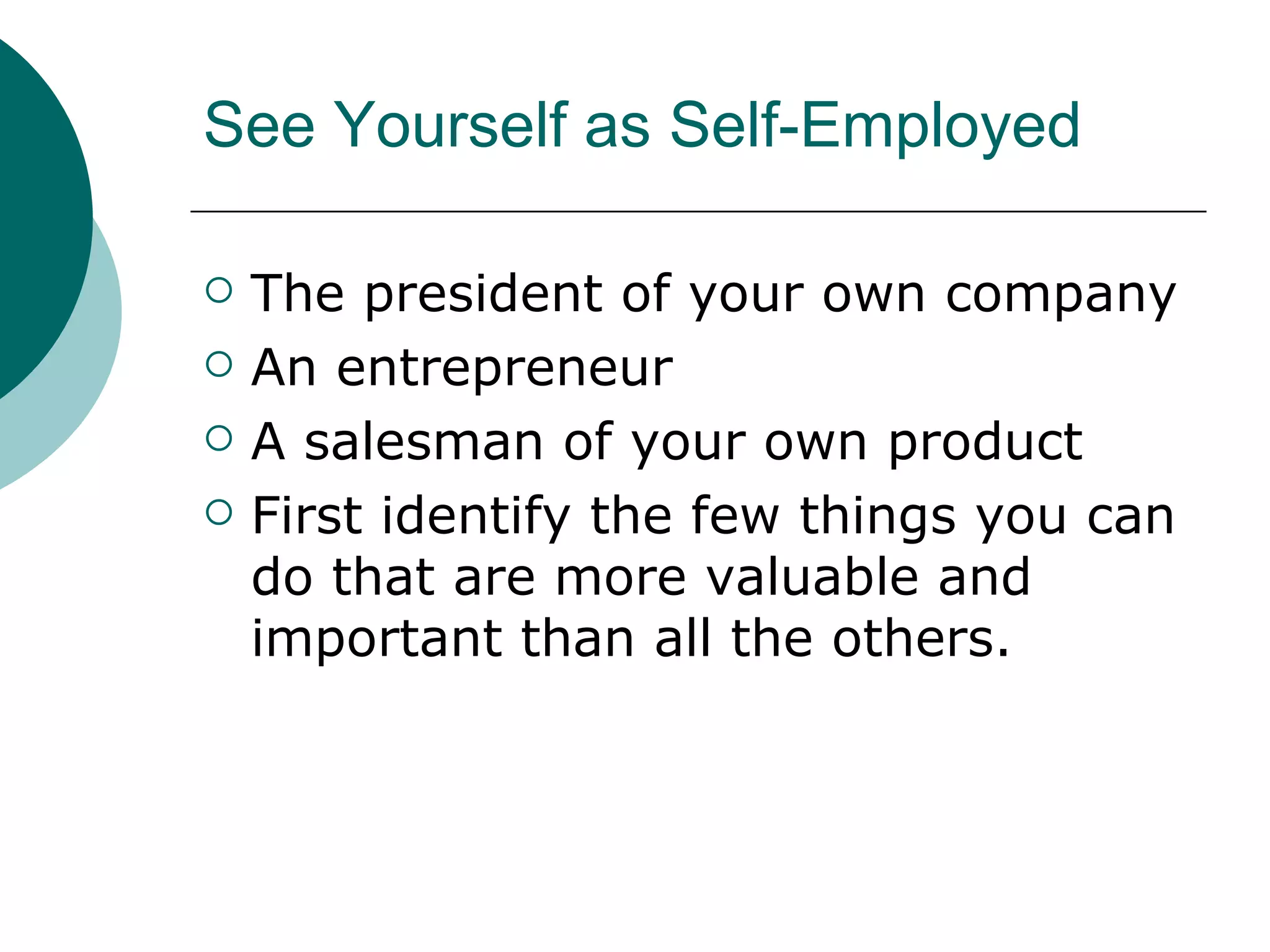 See Yourself as Self-Employed The president of your own company An entrepreneur A salesman of your own product First identify the few things you can do that are more valuable and important than all the others.  