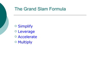 The Grand Slam Formula <ul><li>Simplify </li></ul><ul><li>Leverage </li></ul><ul><li>Accelerate </li></ul><ul><li>Multiply...