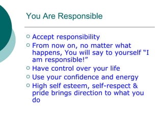 You Are Responsible <ul><li>Accept responsibility </li></ul><ul><li>From now on, no matter what happens, You will say to y...